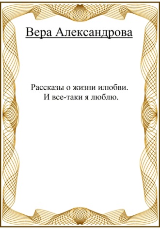 Вера Александрова. Рассказы о жизни и любви. И все-таки я люблю