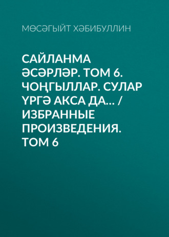 Сайланма әсәрләр. Том 6. Чоңгыллар. Сулар үргә акса да… / Избранные произведения. Том 6. Мусагит Хабибуллин