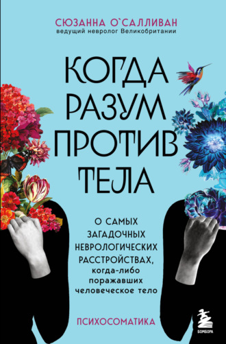 Сюзанна О'Салливан. Когда разум против тела. О самых загадочных неврологических расстройствах, когда-либо поражавших человеческое тело