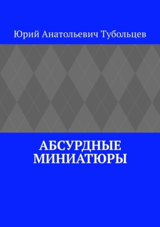 Абсурдные миниатюры. Юрий Анатольевич Тубольцев