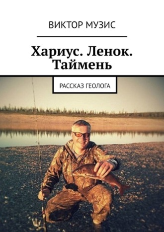 Хариус. Ленок. Таймень. Рассказ геолога. Виктор Музис