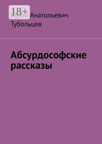 Абсурдософские рассказы. Юрий Анатольевич Тубольцев