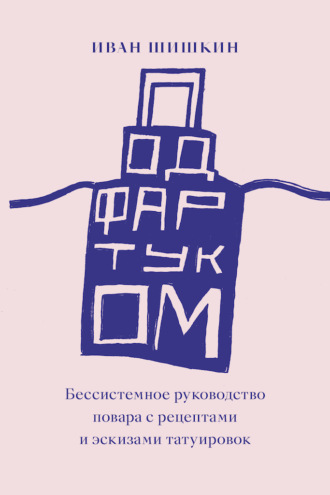 Иван Шишкин. Под фартуком. Бессистемное руководство повара с рецептами и эскизами татуировок