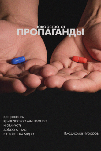 Лекарство от пропаганды. Как развить критическое мышление и отличать добро от зла в сложном мире. Владислав Чубаров