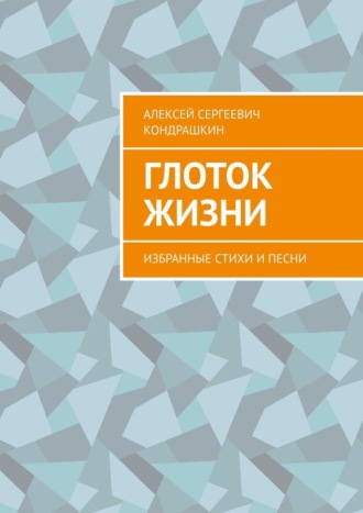 Алексей Сергеевич Кондрашкин. Глоток жизни. Избранные стихи и песни