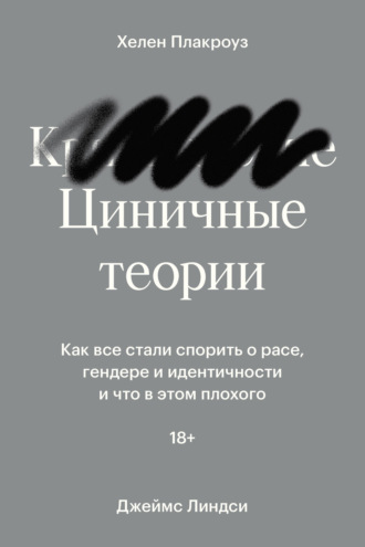 Джеймс Линдси. Циничные теории. Как все стали спорить о расе, гендере и идентичности и что в этом плохого