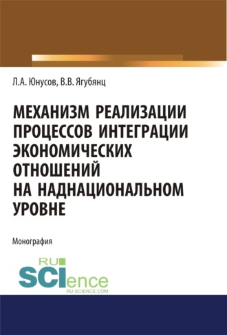 Механизм реализации процессов интеграции экономических отношений на наднациональном уровне. (Аспирантура, Бакалавриат, Магистратура). Монография.. Ленар Альбертович Юнусов