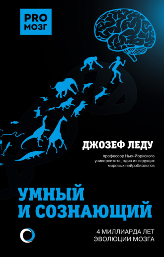 Джозеф Леду. Умный и сознающий. 4 миллиарда лет эволюции мозга