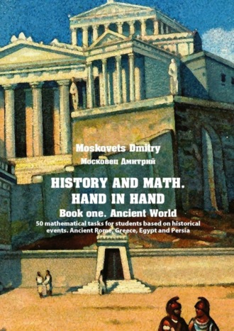 Дмитрий Московец. History and math. Нand in hand. Book 1. Ancient World. 50 mathematical tasks for students based on historical events. Ancient Rome, Greece, Egypt and Persia