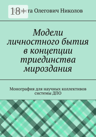 Модели личностного бытия в концепции триединства мироздания. Монография для научных коллективов системы ДПО. 