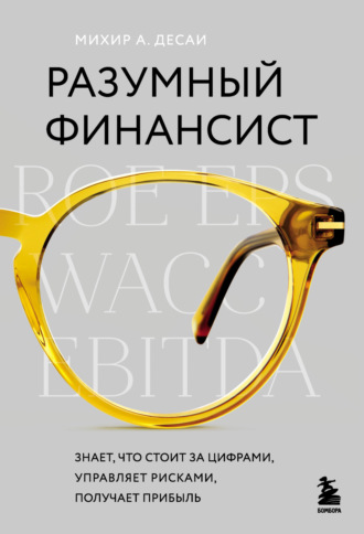 Михир А. Десаи. Разумный финансист. Знает, что стоит за цифрами, управляет рисками, получает прибыль