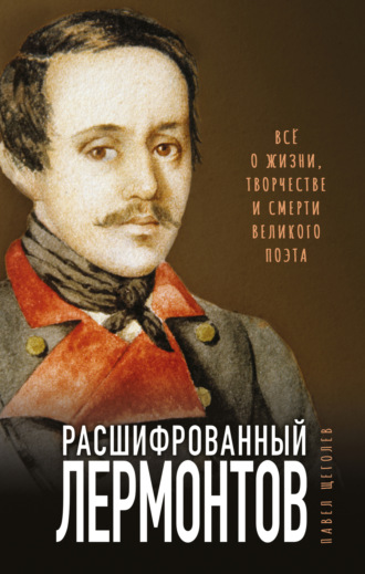 Расшифрованный Лермонтов. Все о жизни, творчестве и смерти великого поэта. Павел Щёголев