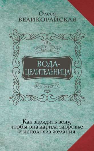 Вода-целительница. Как зарядить воду, чтобы она дарила здоровье и исполняла желания. Олеся Великорайская