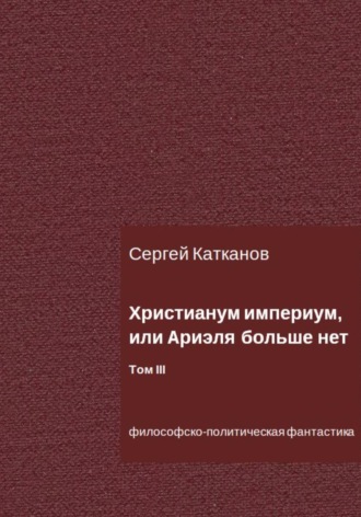 Христианум Империум, или Ариэля больше нет. Том III. 
