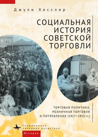 Социальная история советской торговли. Торговая политика, розничная торговля и потребление (1917–1953 гг.). Джули Хесслер