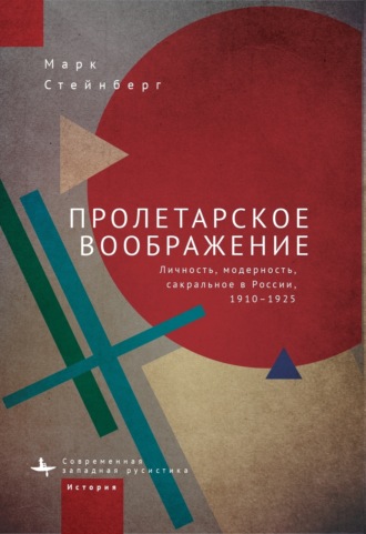 Марк Стейнберг. Пролетарское воображение. Личность, модерность, сакральное в России, 1910–1925