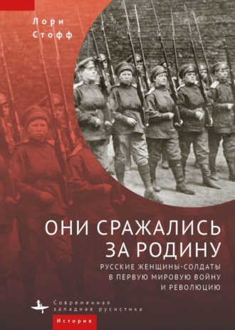 Они сражались за Родину. Русские женщины-солдаты в Первую мировую войну и революцию. Лори Стофф