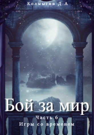 Данил Алексеевич Колмыгин. Бой за мир. Часть 6. Игры со временем