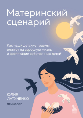 Юлия Латуненко. Материнский сценарий. Как наши детские травмы влияют на взрослую жизнь и воспитание собственных детей