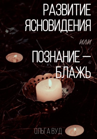 Развитие ясновидения, или Познание – блажь. Ольга Вуд
