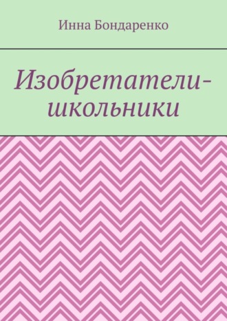 Инна Бондаренко. Изобретатели-школьники