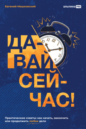 Евгений Машковский. Давай сейчас! Практические советы: как начать, закончить или продолжить любое дело