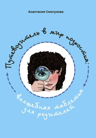 Путешествие в мир подростка:волшебная таблетка для родителей. Анастасия Александровна Смогунова