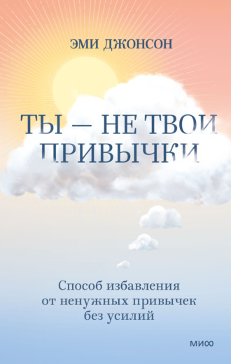 Ты – не твои привычки. Способ избавления от ненужных привычек без усилий. Эми Джонсон