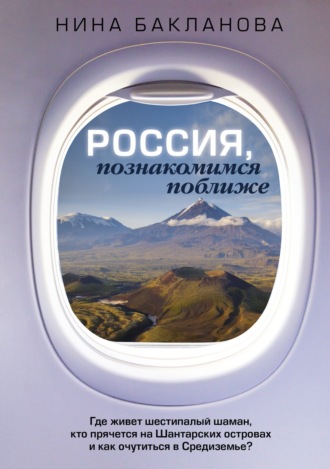 Нина Бакланова. Россия, познакомимся поближе. Где живет шестипалый шаман, кто прячется на Шантарских островах и как очутиться в Средиземье?