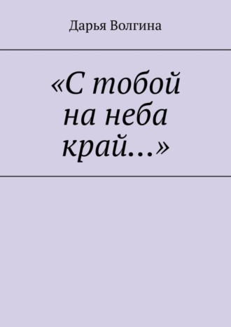Дарья Волгина. «С тобой на неба край…»