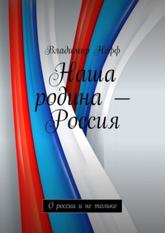 Владимир Нефф. Наша родина – Россия. О России и не только