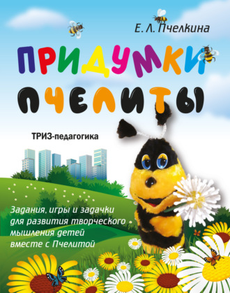 Е. Л. Пчелкина. Придумки Пчелиты. Задания, игры и задачки для развития творческого мышления детей вместе с Пчелитой