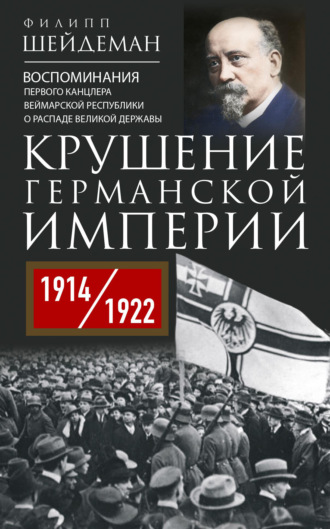 Филипп Шейдеман. Крушение Германской империи. Воспоминания первого канцлера Веймарской республики о распаде великой державы. 1914–1922 гг.