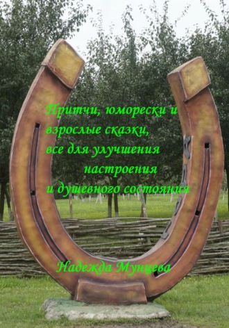 Притчи, юморески и взрослые сказки, все для улучшения настроения и душевного состояния. Надежда Михайловна Мунцева