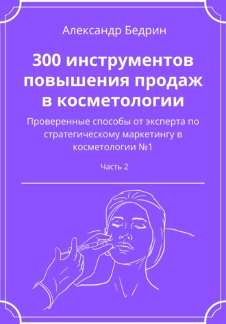 Александр Владиславович Бедрин. 300 инструментов повышения продаж в косметологии. Часть 2
