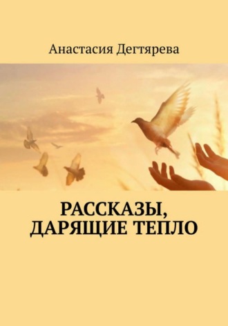 Анастасия Александровна Дегтярева. Рассказы, дарящие тепло