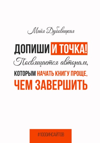 Допиши и точка! Посвящается авторам, которым начать книгу проще, чем завершить. 
