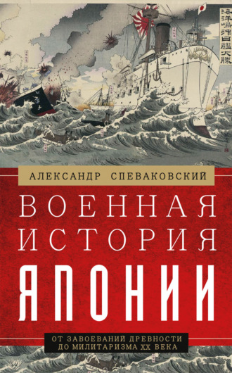 Александр Спеваковский. Военная история Японии. От завоеваний древности до милитаризма XX века