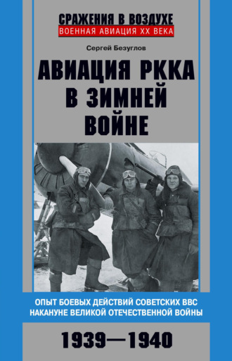 Авиация РККА в Зимней войне. Опыт боевых действий советских ВВС накануне Великой Отечественной войны. 1939–1940. Сергей Безуглов