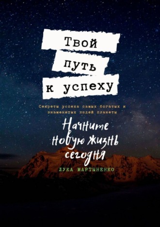 Лука Мартыненко. Твой путь к успеху. Секреты успеха самых богатых и знаменитых людей планеты