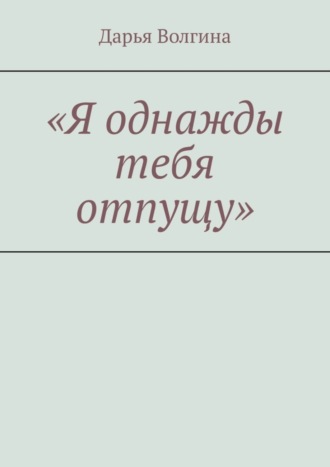 Дарья Волгина. «Я однажды тебя отпущу»