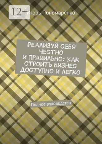 Реализуй себя честно и правильно: как строить бизнес доступно и легко. Полное руководство. Игорь Пономаренко