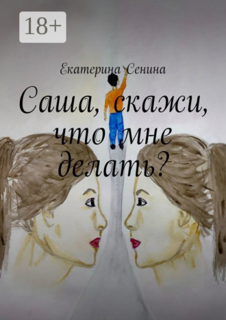 Екатерина Сенина. Саша, скажи, что мне делать?