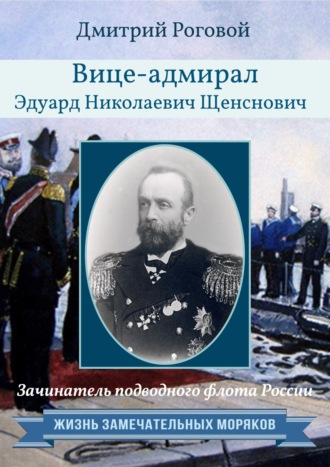 Дмитрий Роговой. Зачинатель подводного флота России вице-адмирал Эдуард Николаевич Щенснович