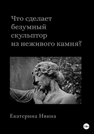 Что сделает безумный скульптор из неживого камня?. Екатерина Ивина