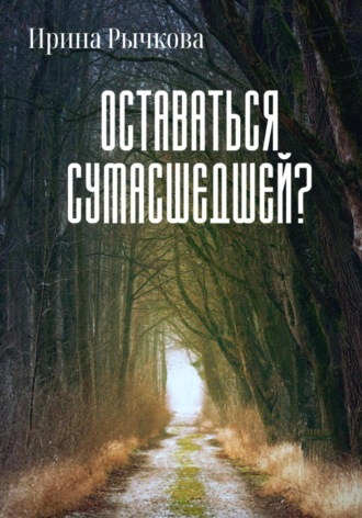 Ирина Александровна Рычкова. Оставаться сумасшедшей?