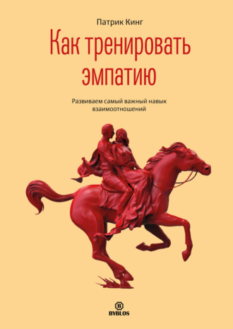 Патрик Кинг. Как тренировать эмпатию. Развиваем самый главный навык взаимоотношений