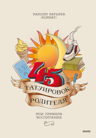 Максим Батырев. 45 татуировок родителя. Мои правила воспитания