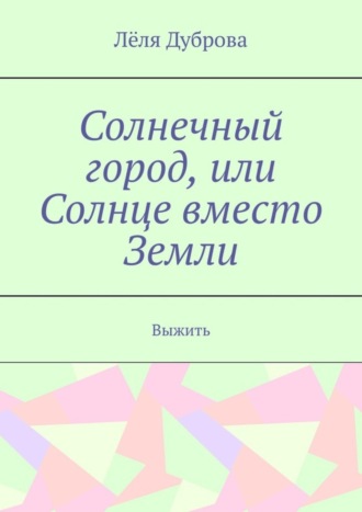 Лёля Дуброва. Солнечный город, или Солнце вместо Земли. Выжить