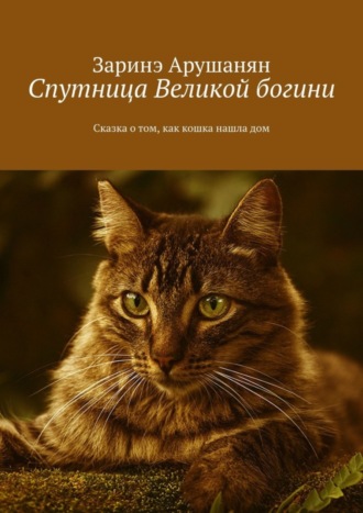 Спутница великой богини. Сказка о том, как кошка нашла дом. Заринэ Арушанян